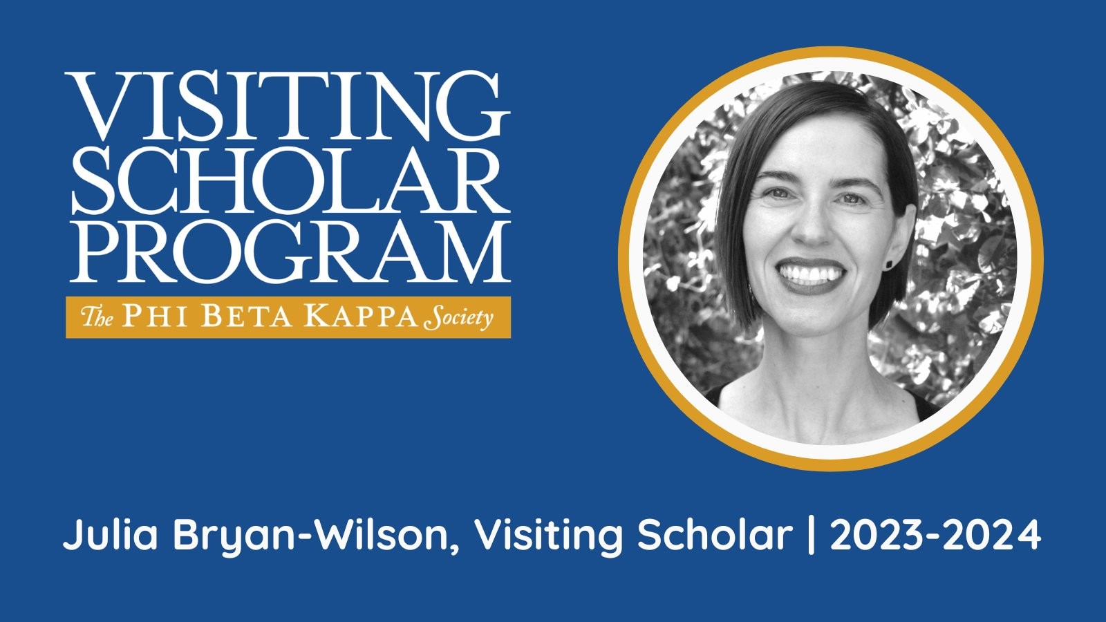 Text on blue background that reads Visiting Scholar Program The Phi Beta Kappa Society Julia Bryan-Wilson, Visiting Scholar 2023-24 with a photo of Julia Bryan-Wilson