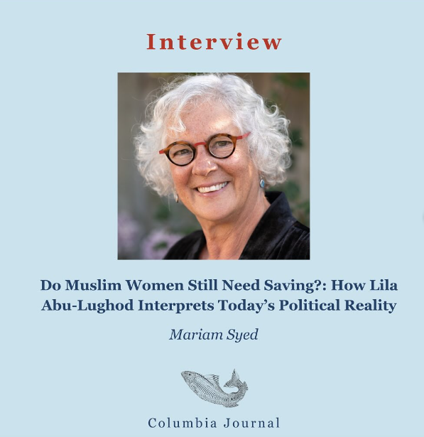 Photo of Professor Lila Abu-Lughod with text "Interview: "Do Muslim Women Still Need Saving? : How Lila Abu-Lughod Interprets Today's Political Reality" by Mariam Syed
